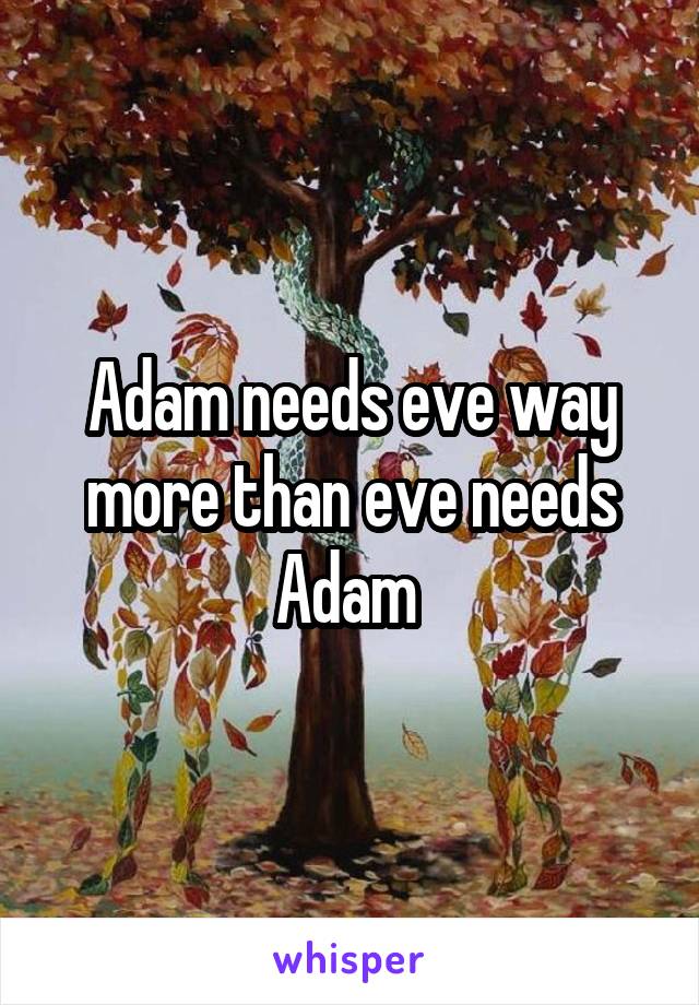 Adam needs eve way more than eve needs Adam 