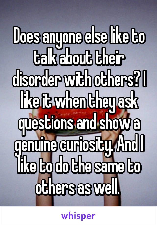 Does anyone else like to talk about their disorder with others? I like it when they ask questions and show a genuine curiosity. And I like to do the same to others as well. 