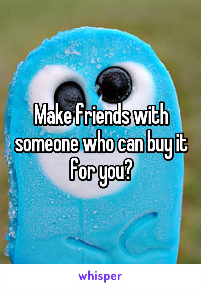 Make friends with someone who can buy it for you?