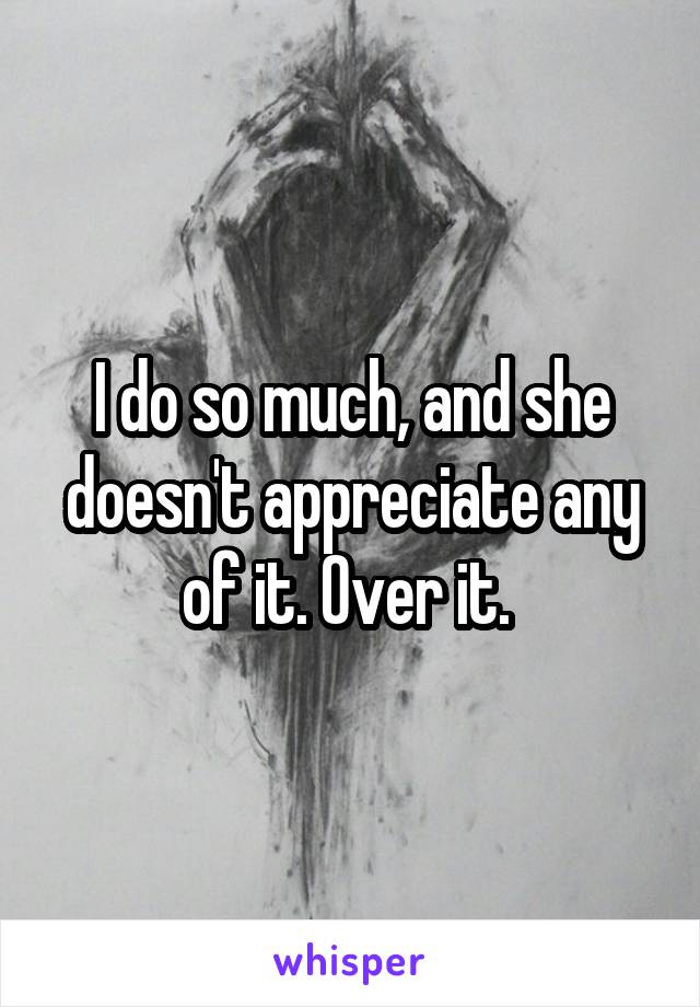 I do so much, and she doesn't appreciate any of it. Over it. 