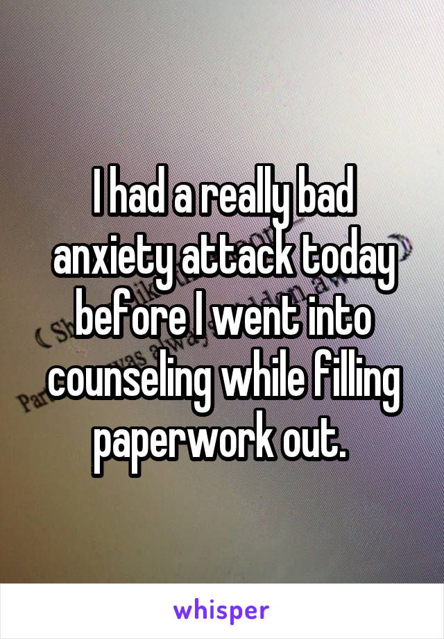 I had a really bad anxiety attack today before I went into counseling while filling paperwork out. 