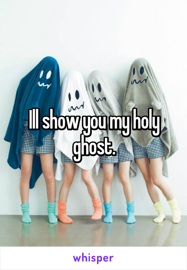 Ill show you my holy ghost.