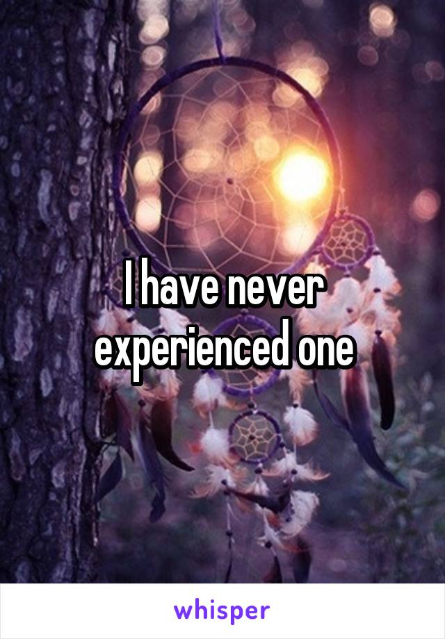 I have never experienced one