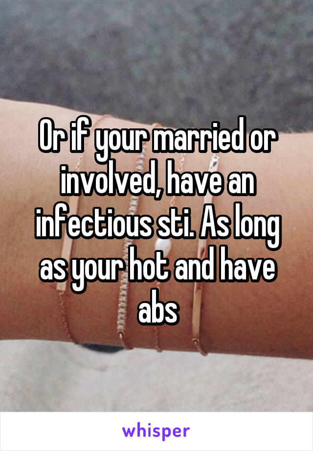 Or if your married or involved, have an infectious sti. As long as your hot and have abs