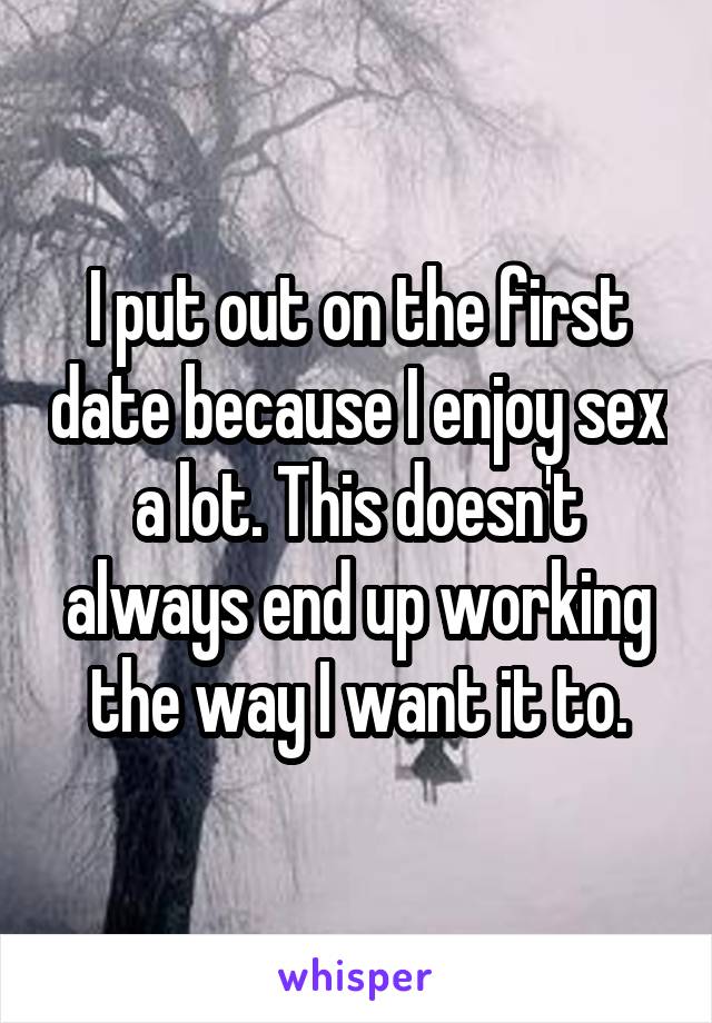 I put out on the first date because I enjoy sex a lot. This doesn't always end up working the way I want it to.