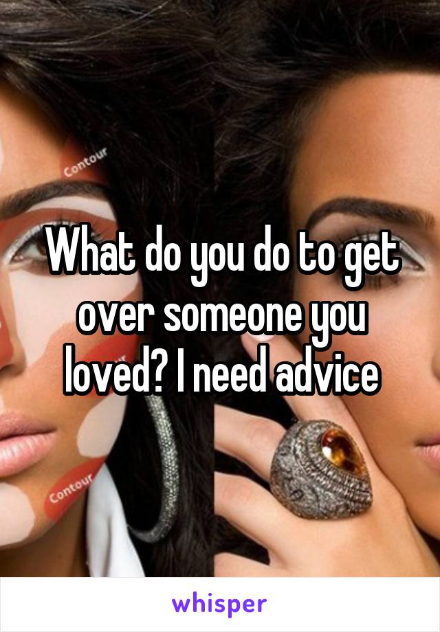 What do you do to get over someone you loved? I need advice