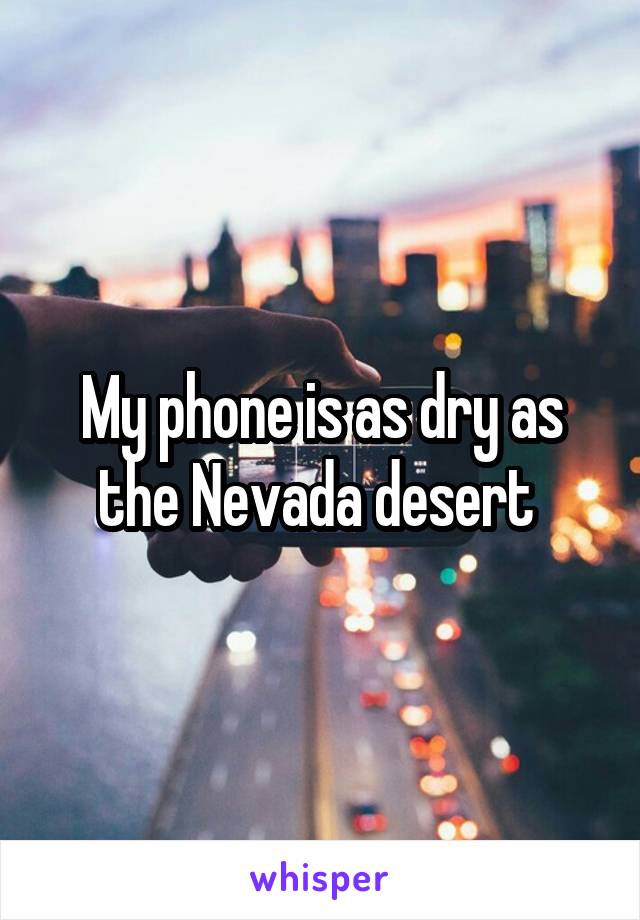 My phone is as dry as the Nevada desert 