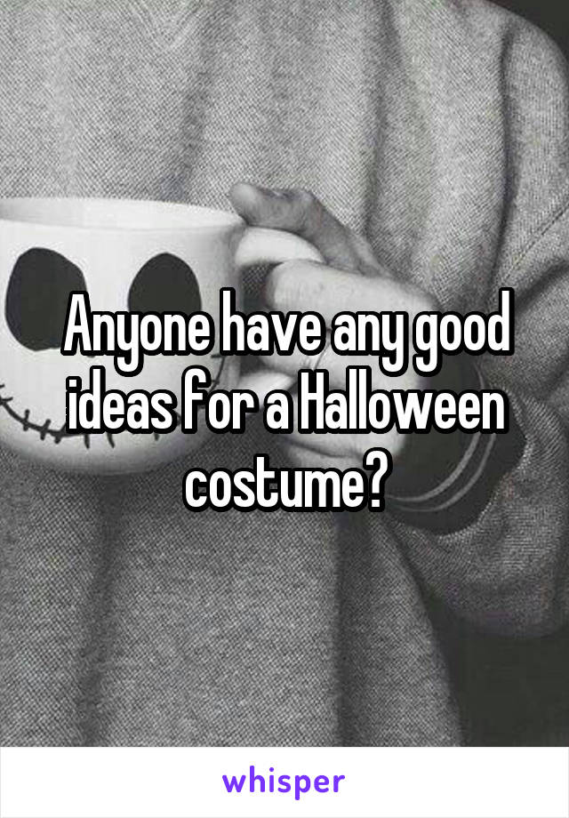 Anyone have any good ideas for a Halloween costume?