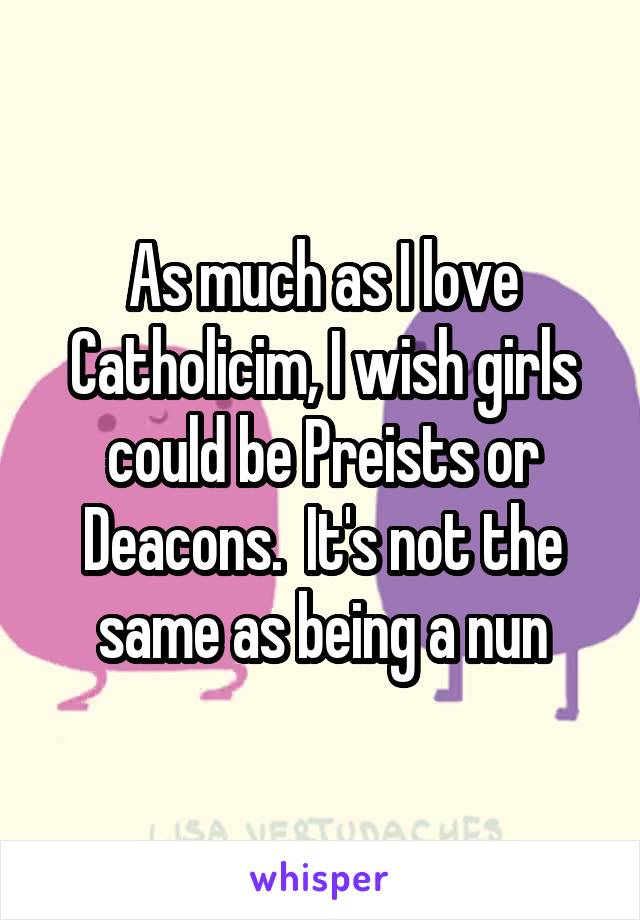 As much as I love Catholicim, I wish girls could be Preists or Deacons.  It's not the same as being a nun