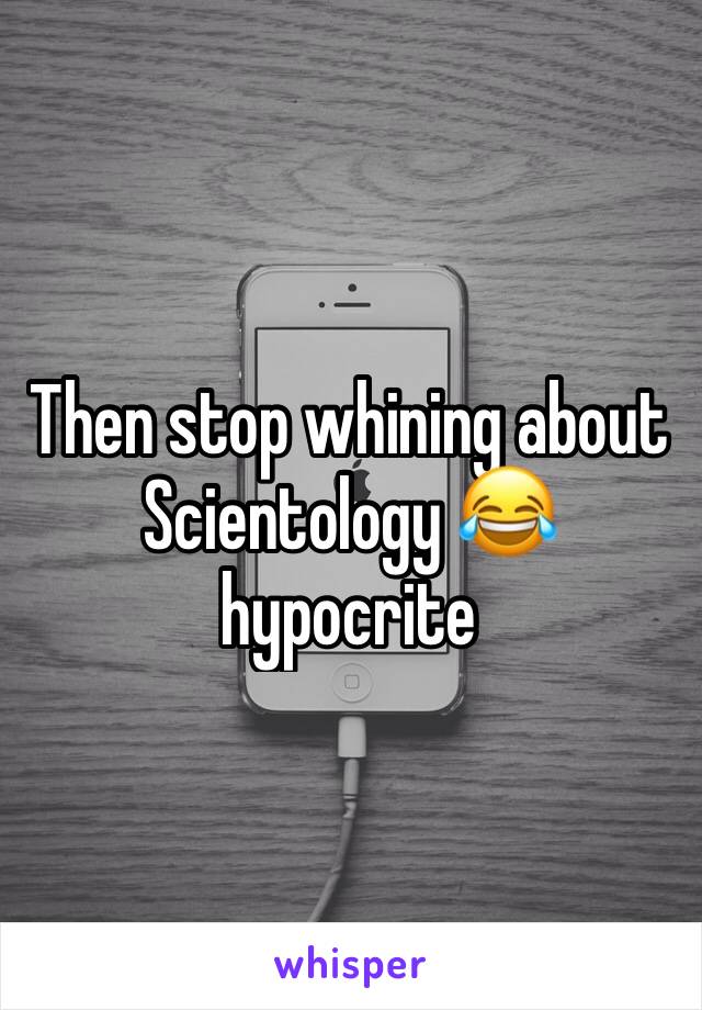 Then stop whining about Scientology 😂 hypocrite 