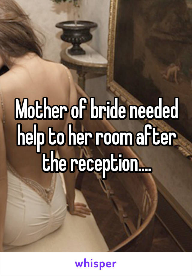 Mother of bride needed help to her room after the reception....