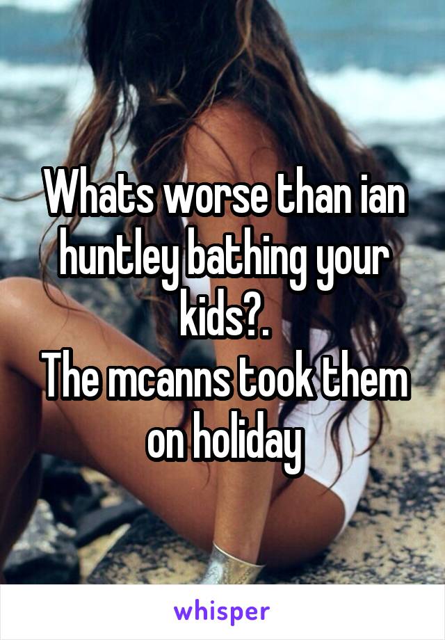 Whats worse than ian huntley bathing your kids?.
The mcanns took them on holiday