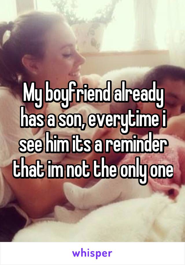 My boyfriend already has a son, everytime i see him its a reminder that im not the only one