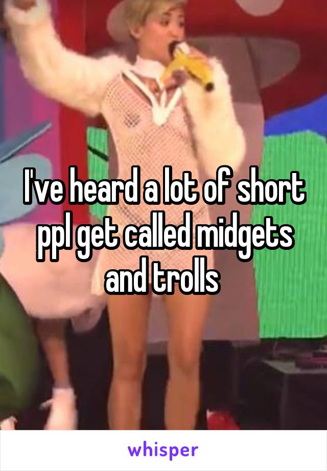 I've heard a lot of short ppl get called midgets and trolls 