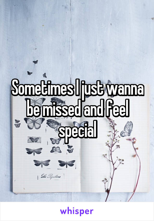 Sometimes I just wanna be missed and feel special