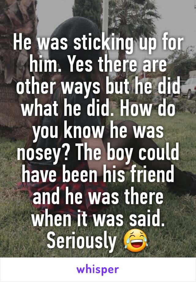 He was sticking up for him. Yes there are other ways but he did what he did. How do you know he was nosey? The boy could have been his friend and he was there when it was said. Seriously 😂