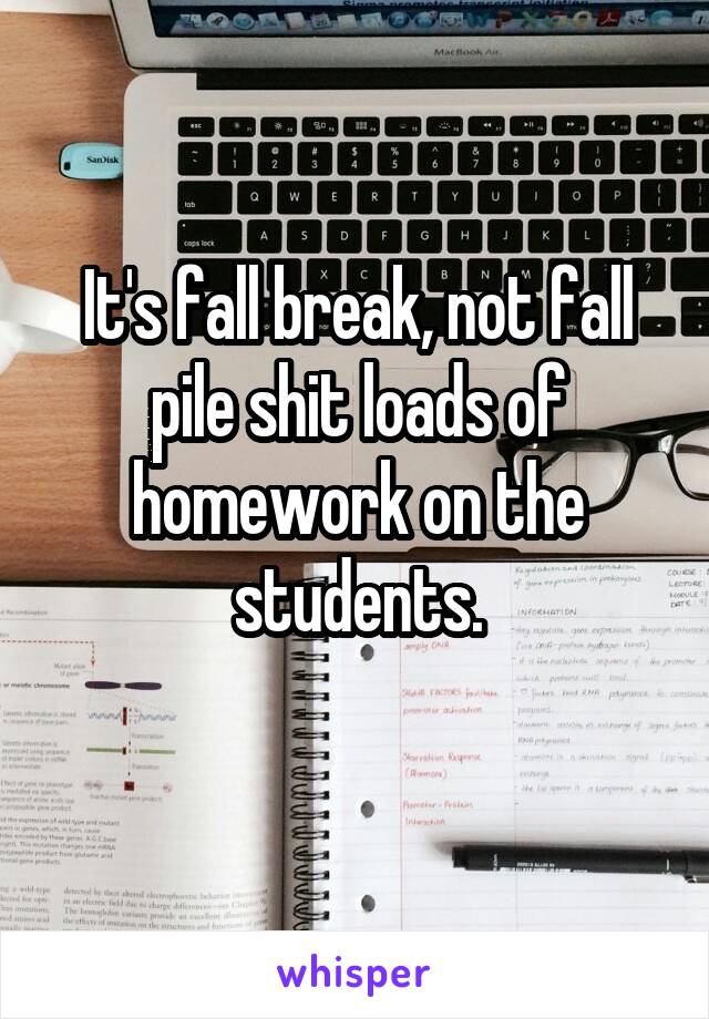 It's fall break, not fall pile shit loads of homework on the students.
