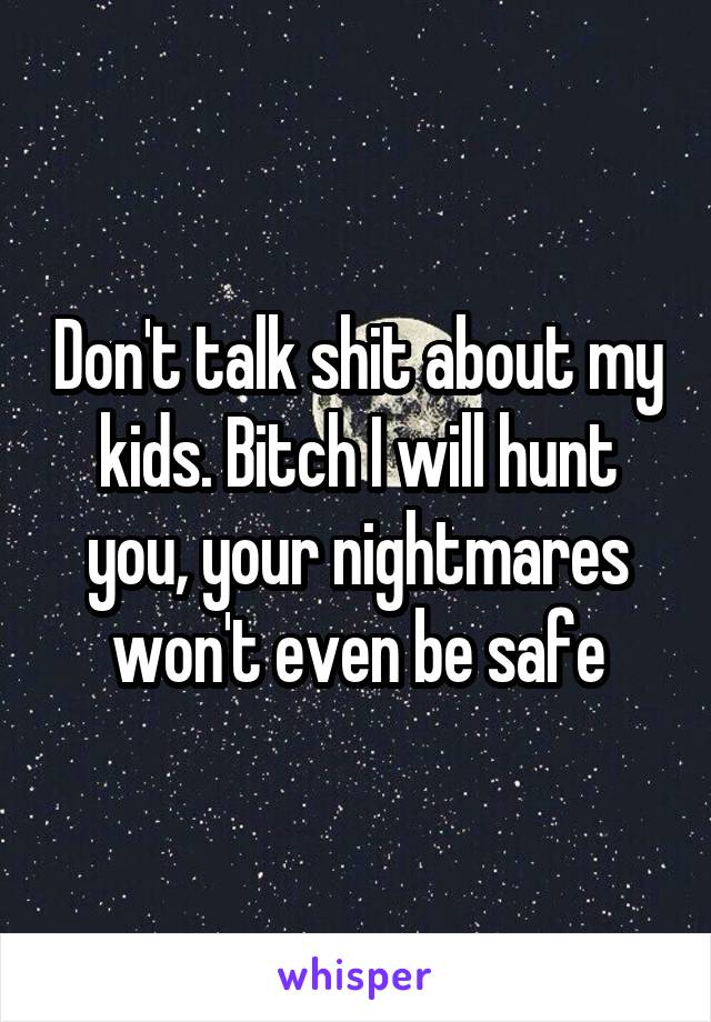 Don't talk shit about my kids. Bitch I will hunt you, your nightmares won't even be safe