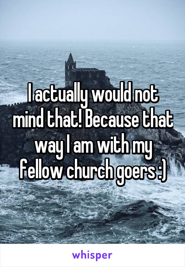 I actually would not mind that! Because that way I am with my fellow church goers :)