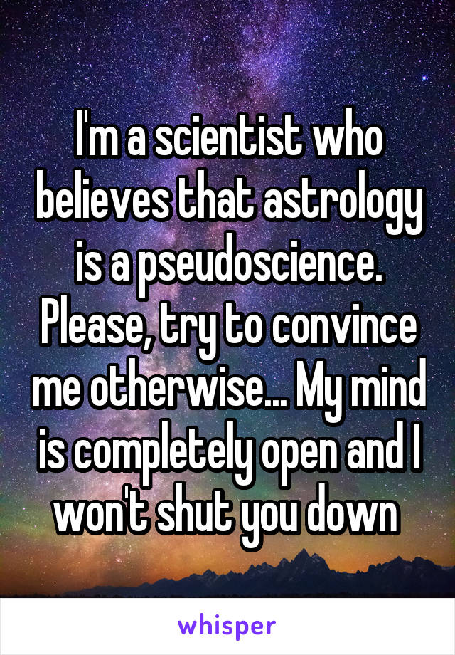 I'm a scientist who believes that astrology is a pseudoscience. Please, try to convince me otherwise... My mind is completely open and I won't shut you down 