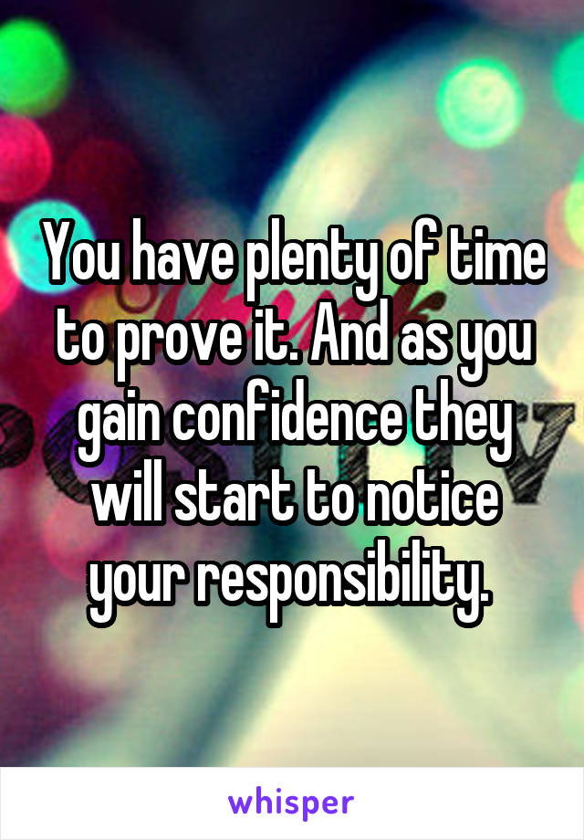 You have plenty of time to prove it. And as you gain confidence they will start to notice your responsibility. 