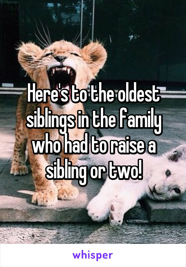 Here's to the oldest siblings in the family who had to raise a sibling or two!