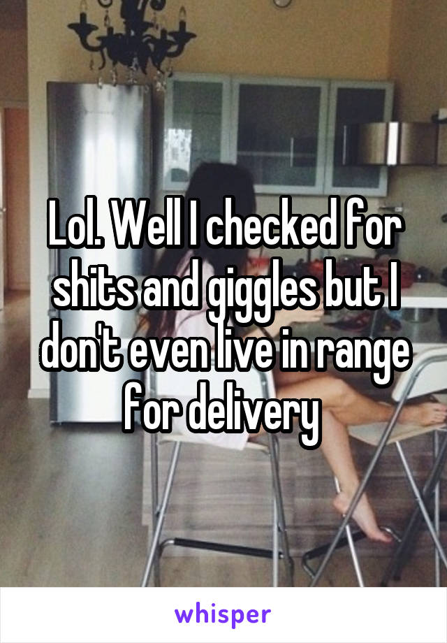 Lol. Well I checked for shits and giggles but I don't even live in range for delivery 