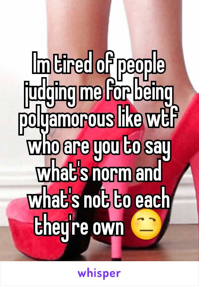 Im tired of people judging me for being polyamorous like wtf who are you to say what's norm and what's not to each they're own 😒