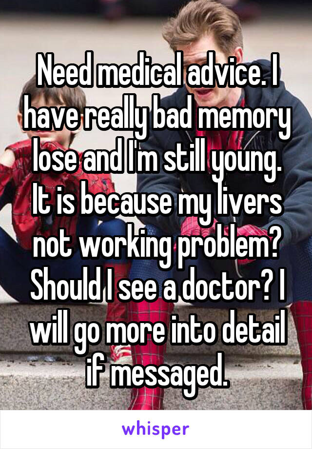 Need medical advice. I have really bad memory lose and I'm still young. It is because my livers not working problem? Should I see a doctor? I will go more into detail if messaged.