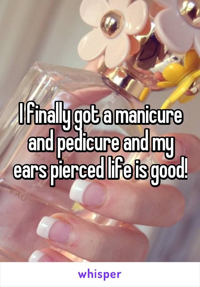 I finally got a manicure and pedicure and my ears pierced life is good!