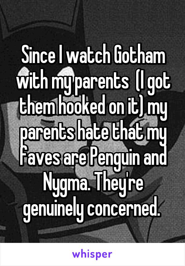 Since I watch Gotham with my parents  (I got them hooked on it) my parents hate that my faves are Penguin and Nygma. They're genuinely concerned. 