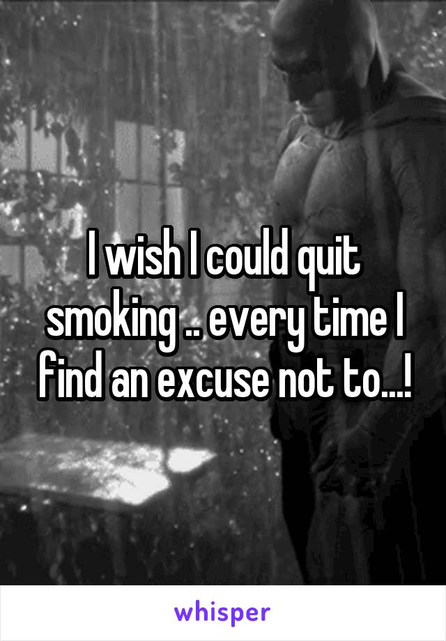 I wish I could quit smoking .. every time I find an excuse not to...!