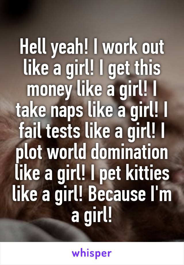 Hell yeah! I work out like a girl! I get this money like a girl! I take naps like a girl! I fail tests like a girl! I plot world domination like a girl! I pet kitties like a girl! Because I'm a girl!