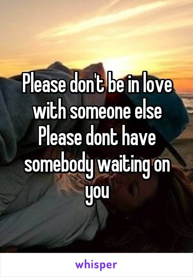 Please don't be in love with someone else Please dont have somebody waiting on you