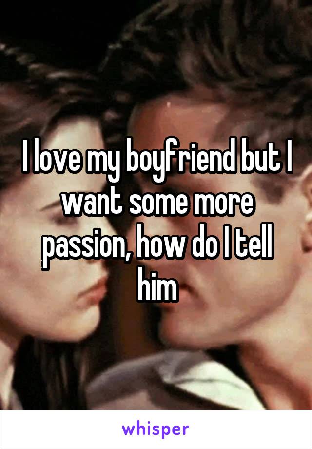 I love my boyfriend but I want some more passion, how do I tell him