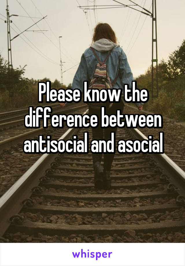 Please know the difference between antisocial and asocial
