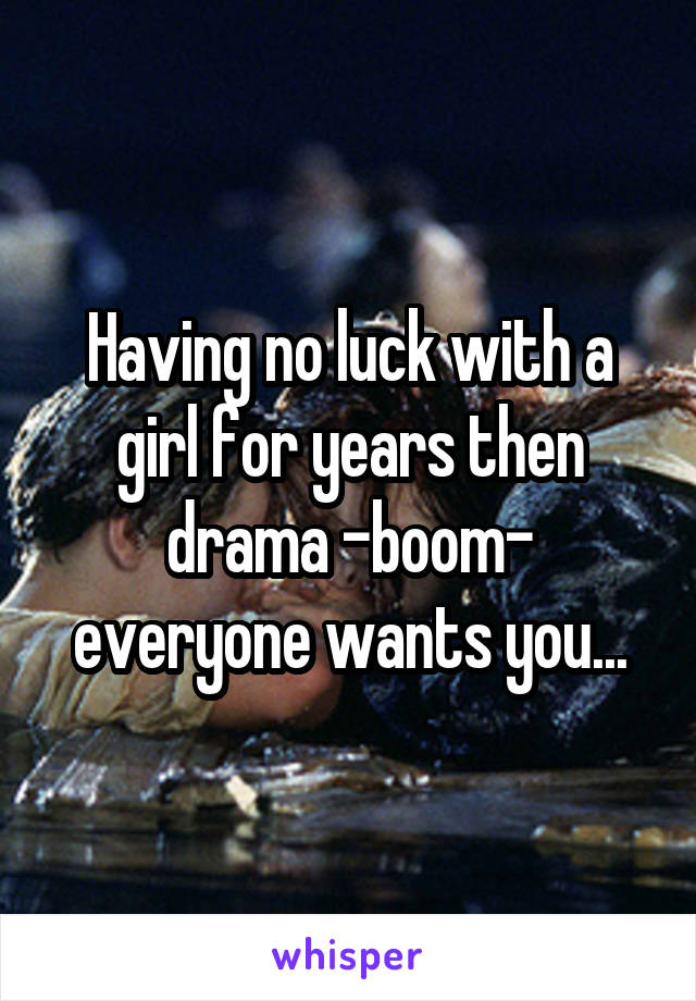 Having no luck with a girl for years then drama -boom- everyone wants you...