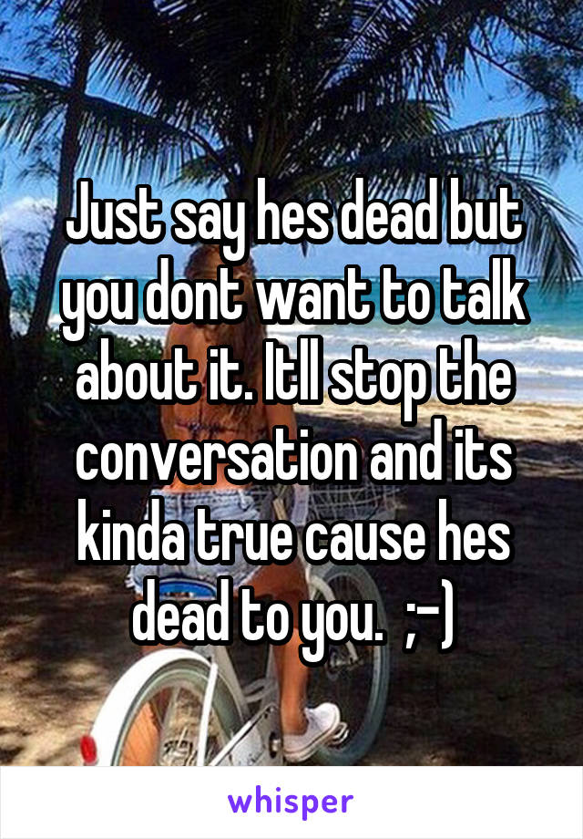Just say hes dead but you dont want to talk about it. Itll stop the conversation and its kinda true cause hes dead to you.  ;-)