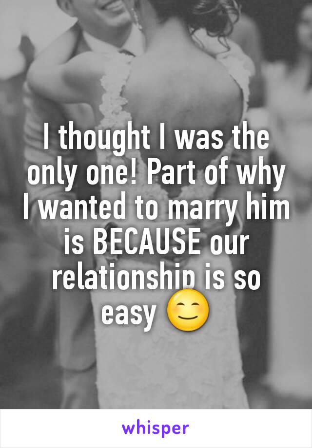 I thought I was the only one! Part of why I wanted to marry him is BECAUSE our relationship is so easy 😊