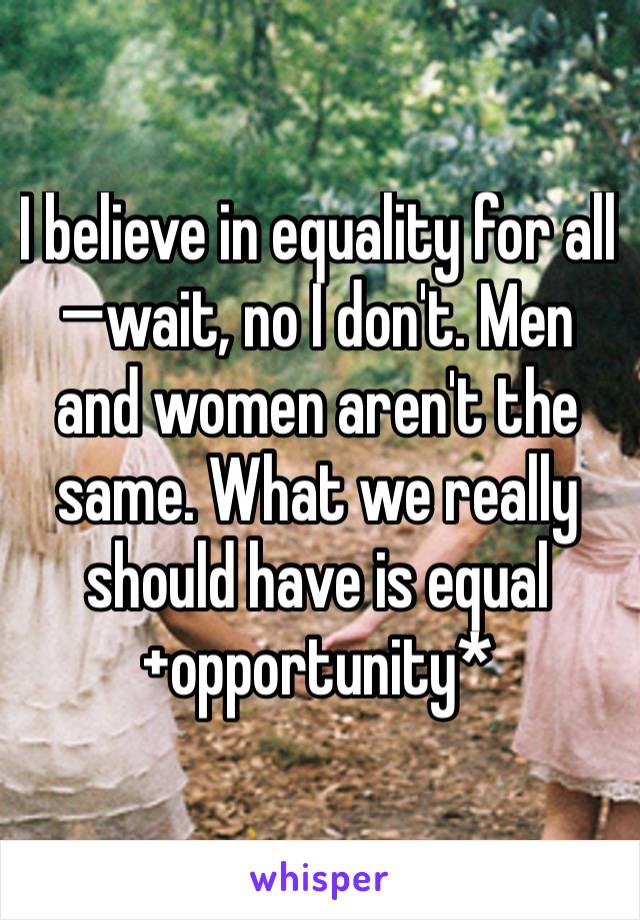 I believe in equality for all—wait, no I don't. Men and women aren't the same. What we really should have is equal +opportunity*