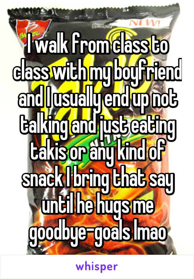 I walk from class to class with my boyfriend and I usually end up not talking and just eating takis or any kind of snack I bring that say until he hugs me goodbye-goals lmao