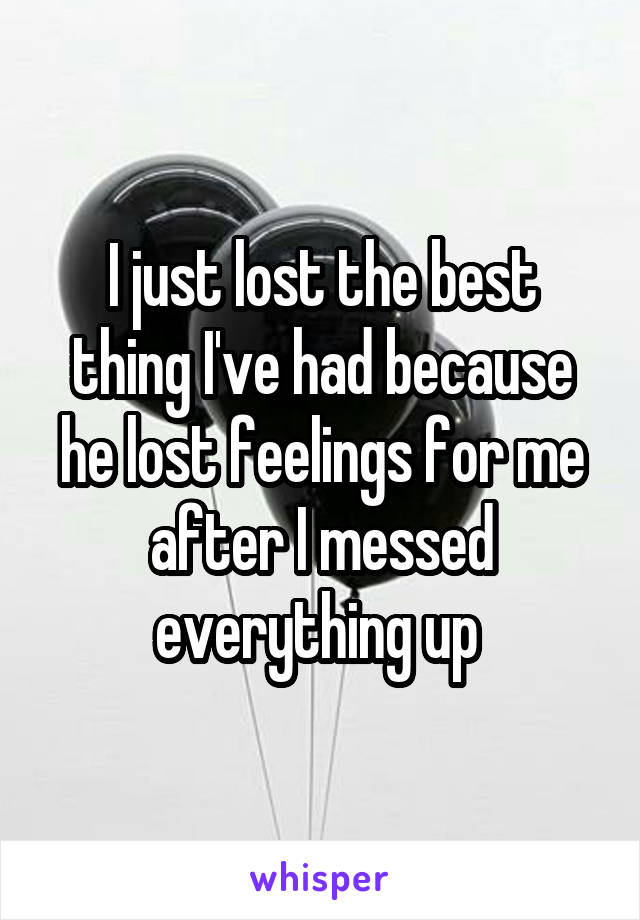 I just lost the best thing I've had because he lost feelings for me after I messed everything up 