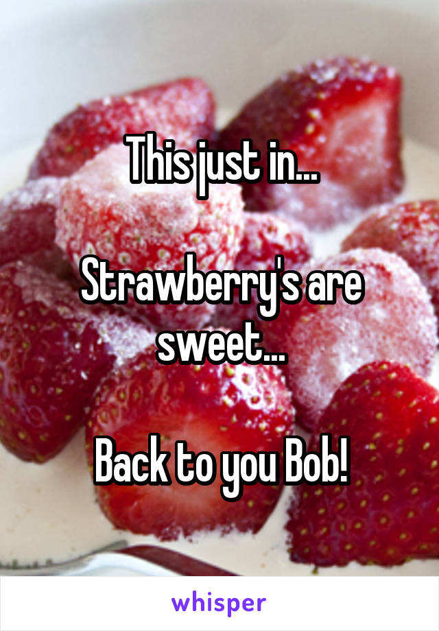 This just in...

Strawberry's are sweet...

Back to you Bob!