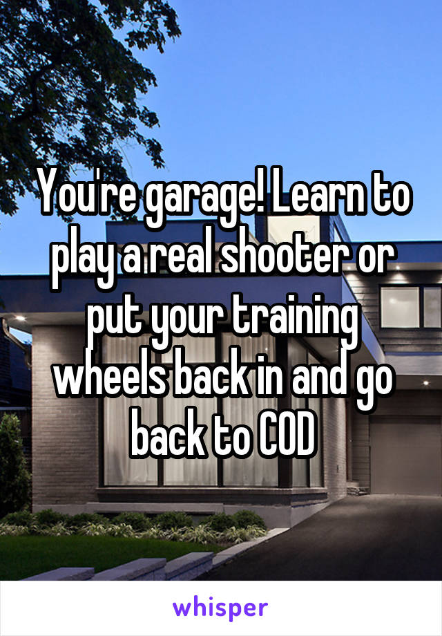 You're garage! Learn to play a real shooter or put your training wheels back in and go back to COD