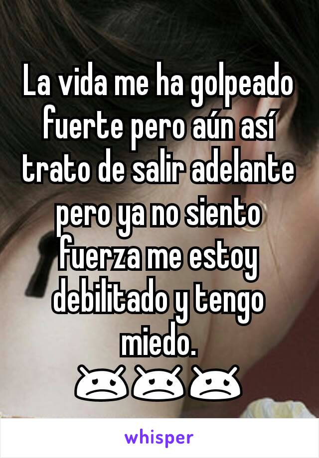 La vida me ha golpeado fuerte pero aún así trato de salir adelante pero ya no siento fuerza me estoy debilitado y tengo miedo.
😞😞😞