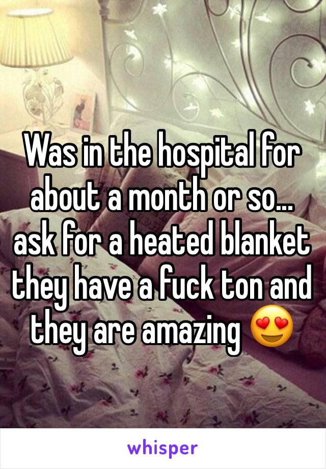 Was in the hospital for about a month or so... ask for a heated blanket they have a fuck ton and they are amazing 😍