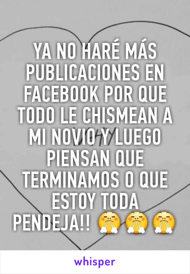 YA NO HARÉ MÁS PUBLICACIONES EN FACEBOOK POR QUE TODO LE CHISMEAN A MI NOVIO Y LUEGO PIENSAN QUE TERMINAMOS O QUE ESTOY TODA PENDEJA!! 😤😤😤