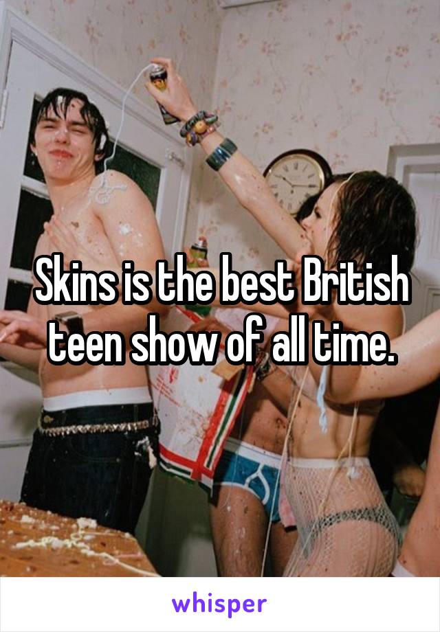 Skins is the best British teen show of all time.