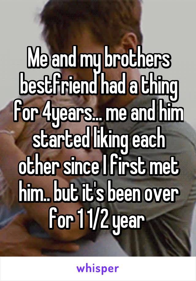 Me and my brothers bestfriend had a thing for 4years... me and him started liking each other since I first met him.. but it's been over for 1 1/2 year 