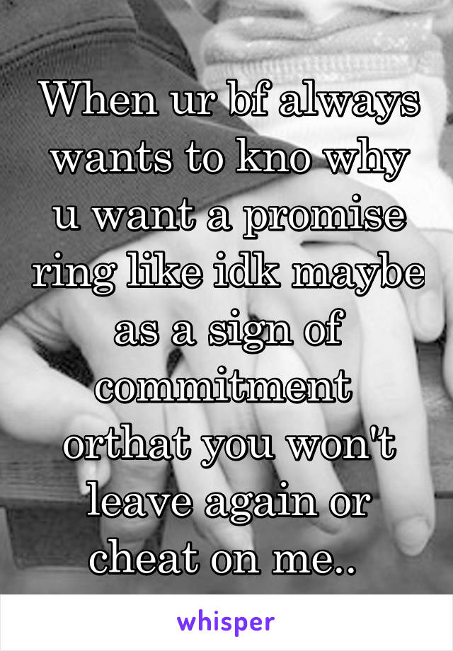 When ur bf always wants to kno why u want a promise ring like idk maybe as a sign of commitment  orthat you won't leave again or cheat on me.. 